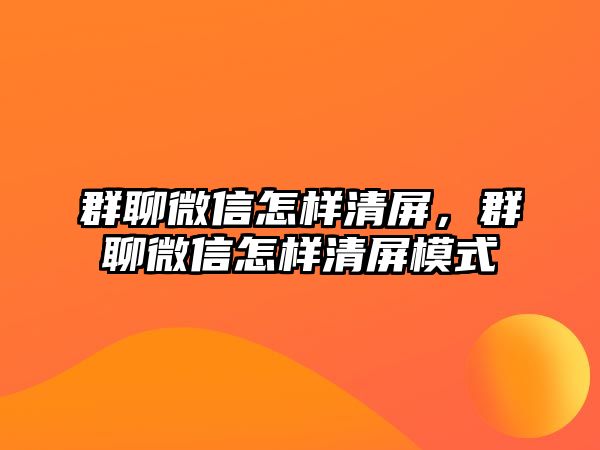 群聊微信怎樣清屏，群聊微信怎樣清屏模式