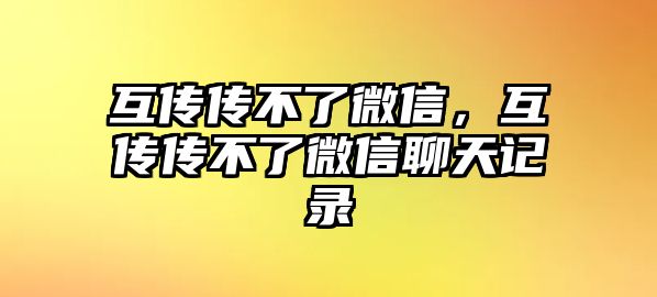 互傳傳不了微信，互傳傳不了微信聊天記錄