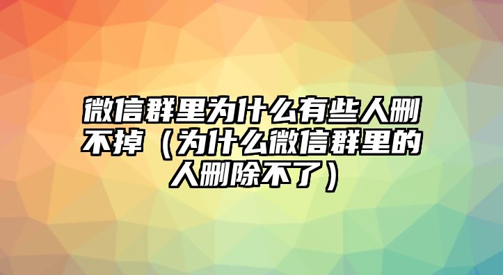 微信群里為什么有些人刪不掉（為什么微信群里的人刪除不了）