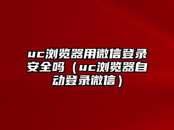 uc瀏覽器用微信登錄安全嗎（uc瀏覽器自動登錄微信）