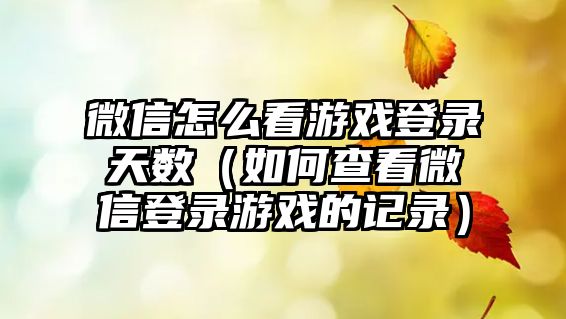 微信怎么看游戲登錄天數(shù)（如何查看微信登錄游戲的記錄）