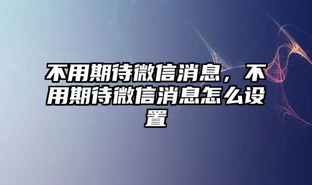 不用期待微信消息，不用期待微信消息怎么設(shè)置