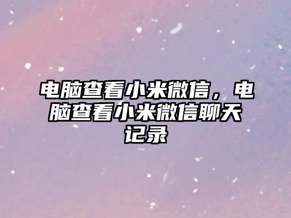 電腦查看小米微信，電腦查看小米微信聊天記錄