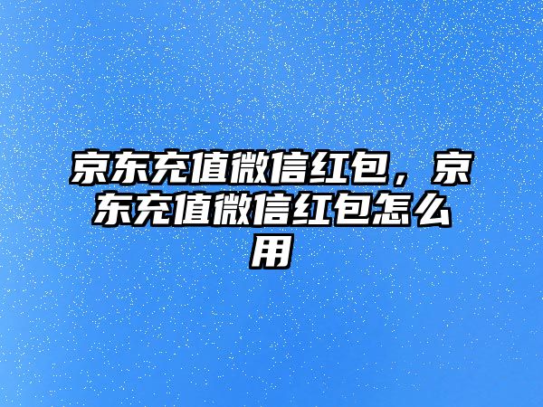 京東充值微信紅包，京東充值微信紅包怎么用