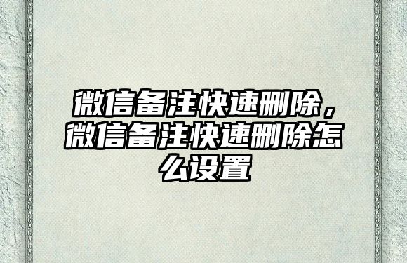 微信備注快速刪除，微信備注快速刪除怎么設(shè)置