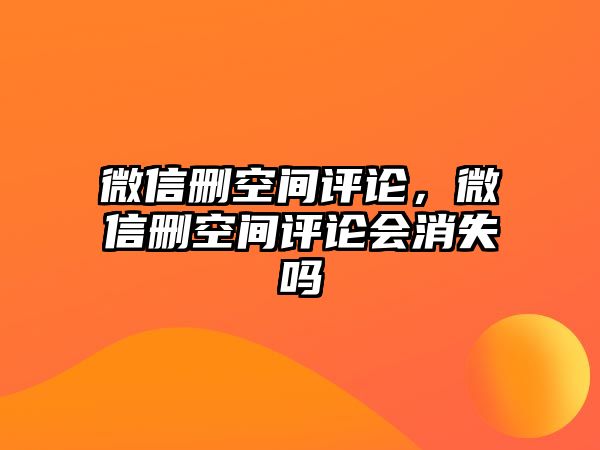 微信刪空間評論，微信刪空間評論會消失嗎