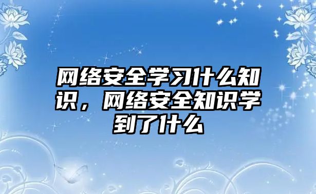 網(wǎng)絡安全學習什么知識，網(wǎng)絡安全知識學到了什么