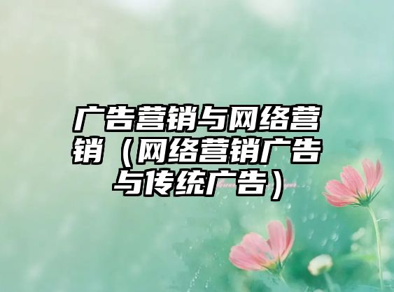 廣告營銷與網(wǎng)絡(luò)營銷（網(wǎng)絡(luò)營銷廣告與傳統(tǒng)廣告）