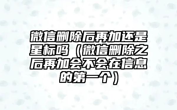 微信刪除后再加還是星標嗎（微信刪除之后再加會不會在信息的第一個）