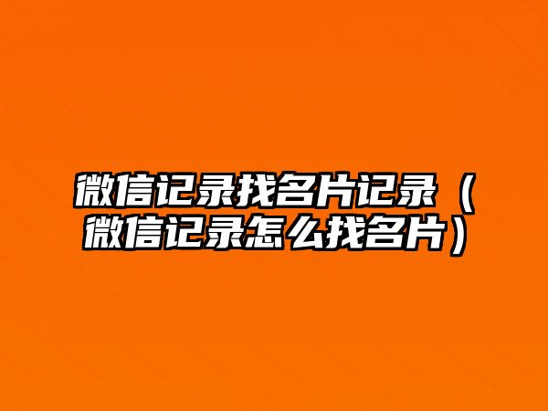 微信記錄找名片記錄（微信記錄怎么找名片）