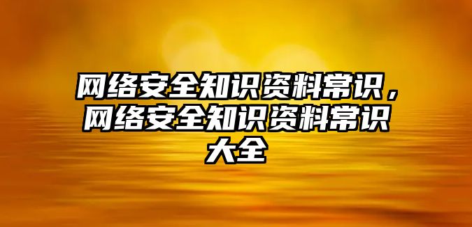 網(wǎng)絡安全知識資料常識，網(wǎng)絡安全知識資料常識大全