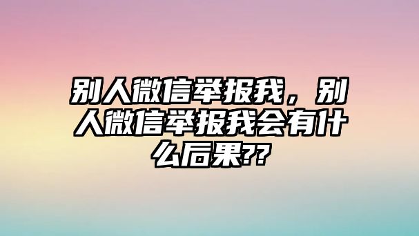 別人微信舉報我，別人微信舉報我會有什么后果??