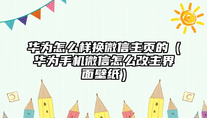 華為怎么樣換微信主頁的（華為手機微信怎么改主界面壁紙）