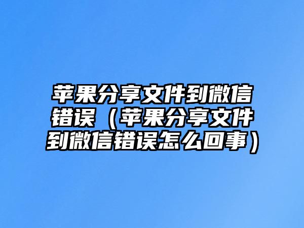 蘋果分享文件到微信錯(cuò)誤（蘋果分享文件到微信錯(cuò)誤怎么回事）