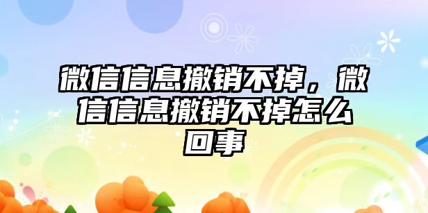 微信信息撤銷不掉，微信信息撤銷不掉怎么回事