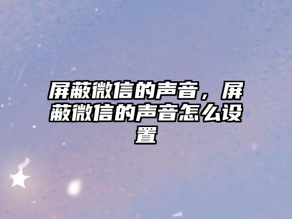 屏蔽微信的聲音，屏蔽微信的聲音怎么設(shè)置