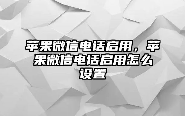 蘋果微信電話啟用，蘋果微信電話啟用怎么設(shè)置