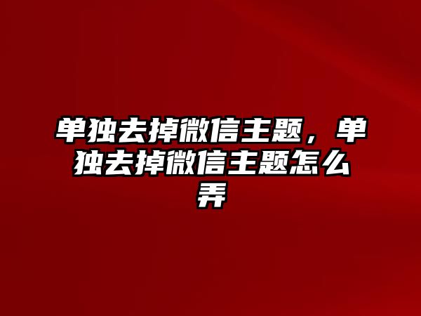 單獨(dú)去掉微信主題，單獨(dú)去掉微信主題怎么弄