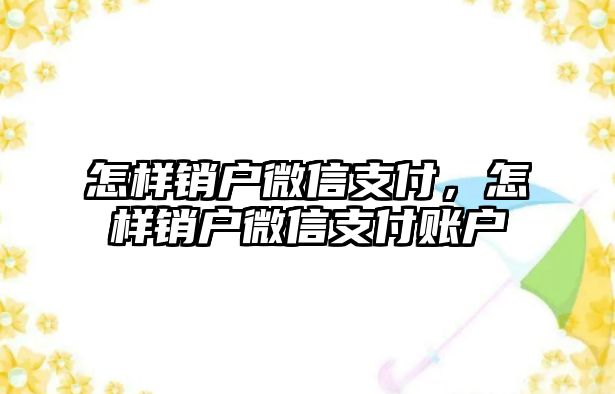 怎樣銷戶微信支付，怎樣銷戶微信支付賬戶