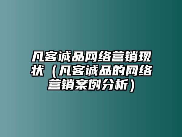 凡客誠品網(wǎng)絡(luò)營銷現(xiàn)狀（凡客誠品的網(wǎng)絡(luò)營銷案例分析）