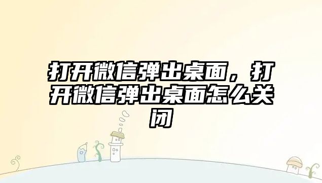 打開微信彈出桌面，打開微信彈出桌面怎么關閉