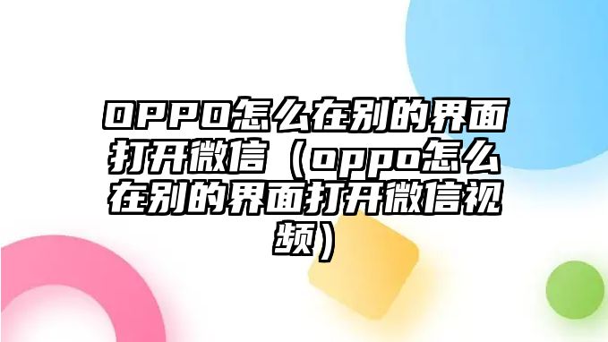 OPPO怎么在別的界面打開微信（oppo怎么在別的界面打開微信視頻）