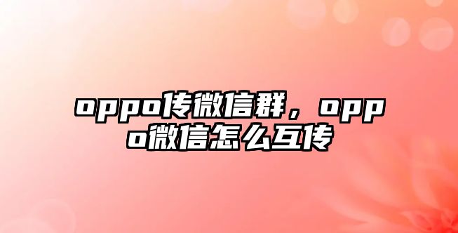 oppo傳微信群，oppo微信怎么互傳