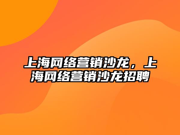 上海網(wǎng)絡營銷沙龍，上海網(wǎng)絡營銷沙龍招聘