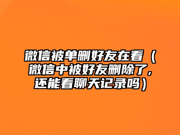 微信被單刪好友在看（微信中被好友刪除了,還能看聊天記錄嗎）