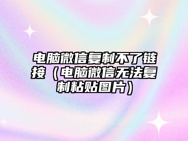 電腦微信復(fù)制不了鏈接（電腦微信無法復(fù)制粘貼圖片）