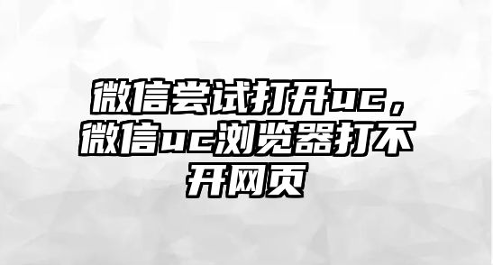 微信嘗試打開uc，微信uc瀏覽器打不開網(wǎng)頁