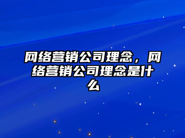 網(wǎng)絡(luò)營銷公司理念，網(wǎng)絡(luò)營銷公司理念是什么