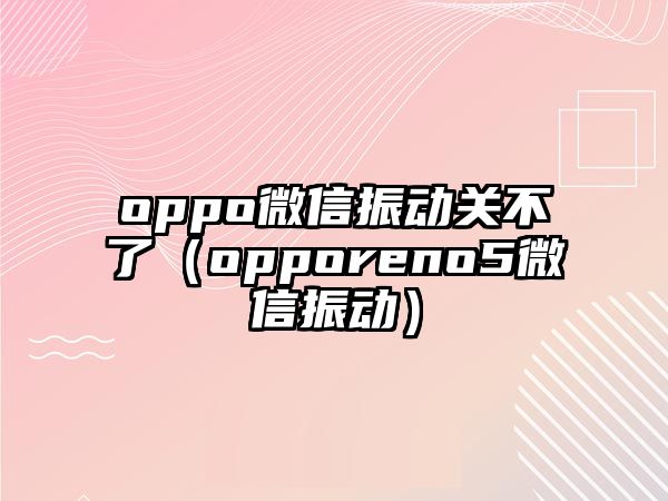 oppo微信振動關(guān)不了（opporeno5微信振動）