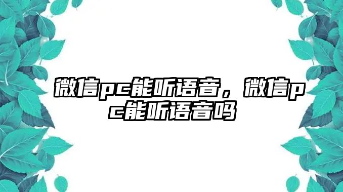 微信pc能聽(tīng)語(yǔ)音，微信pc能聽(tīng)語(yǔ)音嗎