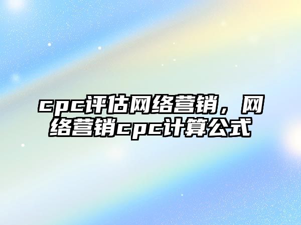 cpc評估網絡營銷，網絡營銷cpc計算公式