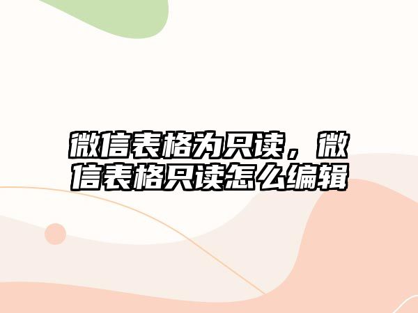 微信表格為只讀，微信表格只讀怎么編輯