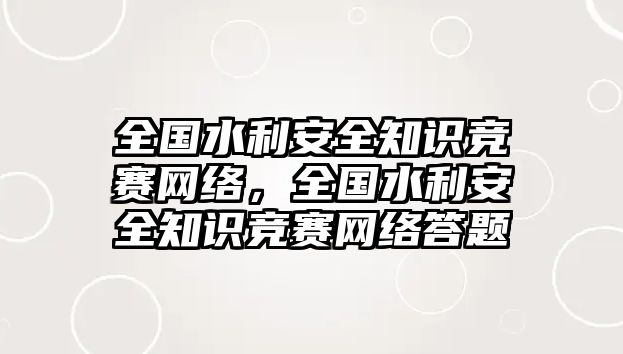 全國(guó)水利安全知識(shí)競(jìng)賽網(wǎng)絡(luò)，全國(guó)水利安全知識(shí)競(jìng)賽網(wǎng)絡(luò)答題