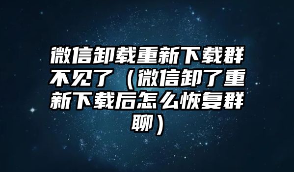 微信卸載重新下載群不見了（微信卸了重新下載后怎么恢復群聊）