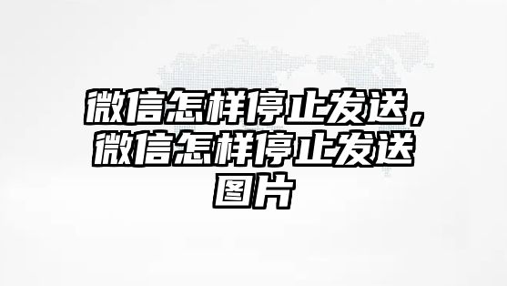 微信怎樣停止發(fā)送，微信怎樣停止發(fā)送圖片