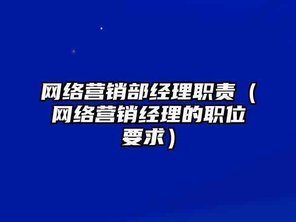 網(wǎng)絡(luò)營銷部經(jīng)理職責(zé)（網(wǎng)絡(luò)營銷經(jīng)理的職位要求）