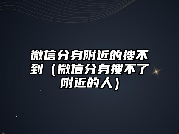 微信分身附近的搜不到（微信分身搜不了附近的人）