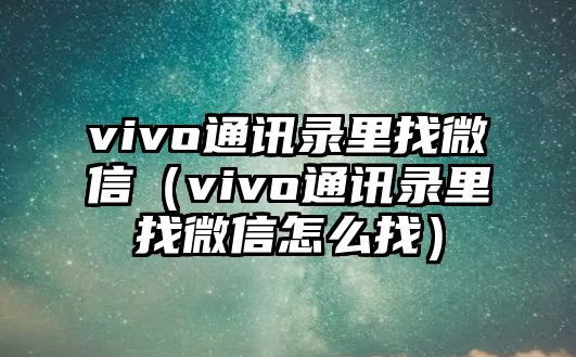 vivo通訊錄里找微信（vivo通訊錄里找微信怎么找）