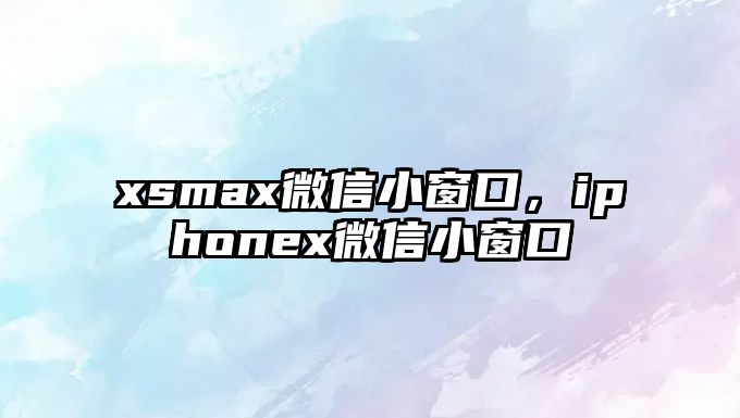 xsmax微信小窗口，iphonex微信小窗口