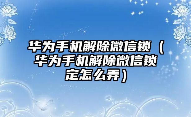 華為手機(jī)解除微信鎖（華為手機(jī)解除微信鎖定怎么弄）