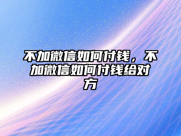 不加微信如何付錢(qián)，不加微信如何付錢(qián)給對(duì)方