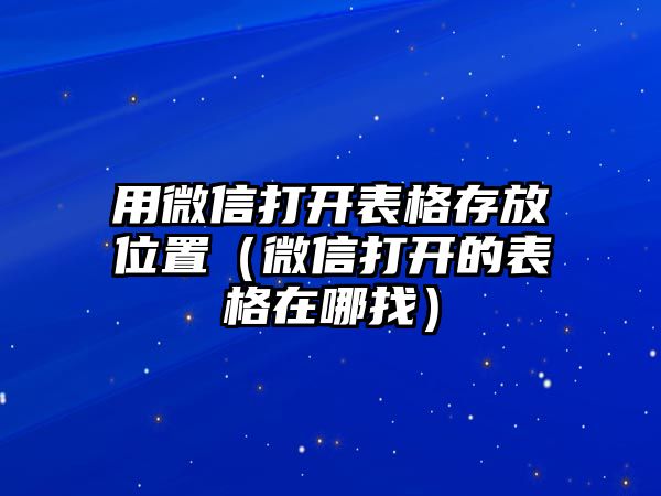 用微信打開表格存放位置（微信打開的表格在哪找）