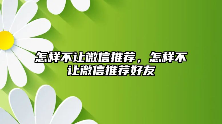 怎樣不讓微信推薦，怎樣不讓微信推薦好友