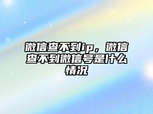 微信查不到ip，微信查不到微信號是什么情況