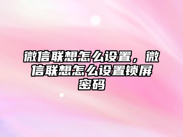 微信聯(lián)想怎么設(shè)置，微信聯(lián)想怎么設(shè)置鎖屏密碼