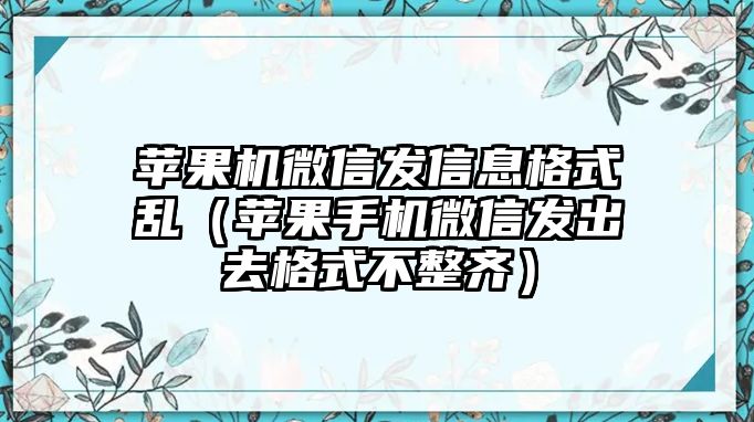 蘋果機(jī)微信發(fā)信息格式亂（蘋果手機(jī)微信發(fā)出去格式不整齊）